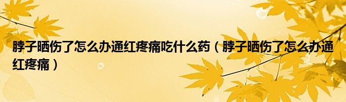 脖子晒伤了怎么办通红疼痛吃什么药（脖子晒伤了怎么办通红疼痛）