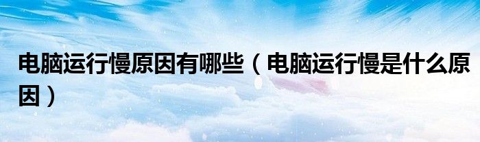 电脑运行慢原因有哪些（电脑运行慢是什么原因）