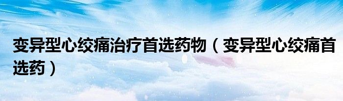 变异型心绞痛治疗首选药物（变异型心绞痛首选药）