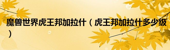 魔兽世界虎王邦加拉什（虎王邦加拉什多少级）