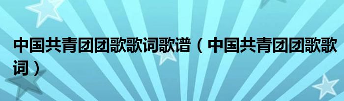 中国共青团团歌歌词歌谱（中国共青团团歌歌词）