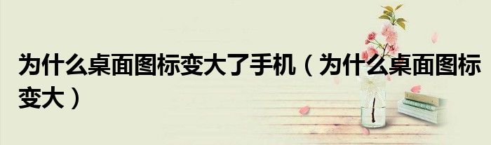 为什么桌面图标变大了手机（为什么桌面图标变大）