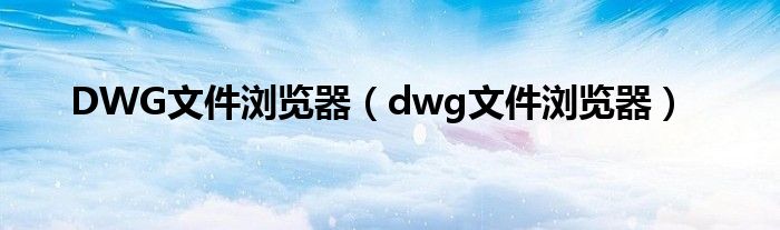 DWG文件浏览器（dwg文件浏览器）