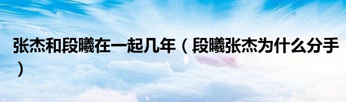 张杰和段曦在一起几年（段曦张杰为什么分手）