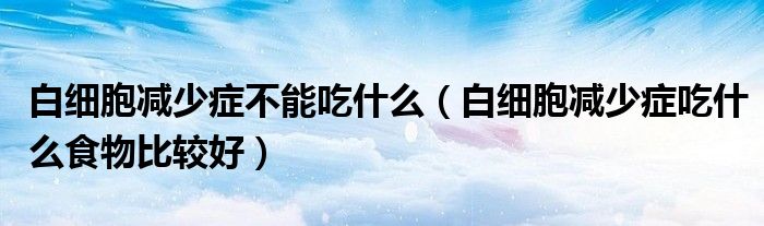 白细胞减少症不能吃什么（白细胞减少症吃什么食物比较好）
