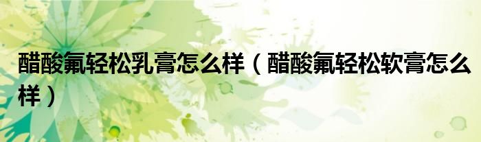 醋酸氟轻松乳膏怎么样（醋酸氟轻松软膏怎么样）