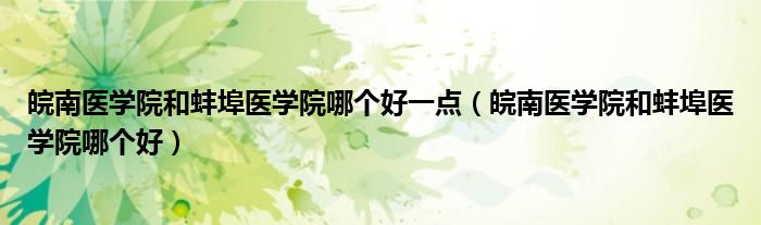皖南医学院和蚌埠医学院哪个好一点（皖南医学院和蚌埠医学院哪个好）