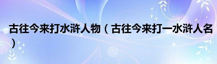 古往今来打水浒人物（古往今来打一水浒人名）