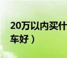 20万以内买什么车好知乎（20万以内买什么车好）