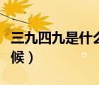 三九四九是什么时候开始（三九四九是什么时候）