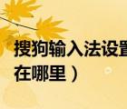 搜狗输入法设置在哪里设置（搜狗输入法设置在哪里）