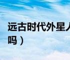 远古时代外星人来过地球吗（外星人来过地球吗）