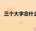 三个大字念什么怎么读（三个大字念什么）