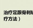 治疗足跟骨刺较有效的方法（足跟骨刺最佳治疗方法）
