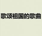 歌颂祖国的歌曲 歌词（歌颂祖国的歌曲歌词）