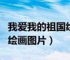我爱我的祖国绘画图片七年级（我爱我的祖国绘画图片）
