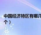 中国经济特区有哪几个,各有什么特点（中国经济特区有哪几个）