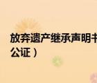放弃遗产继承声明书需要公证不（放弃遗产继承声明书需要公证）