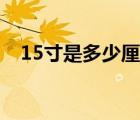 15寸是多少厘米长宽（15寸是多少厘米）