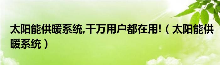 太阳能供暖系统,千万用户都在用!（太阳能供暖系统）