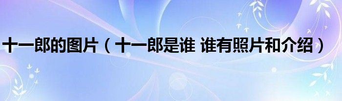 十一郎的图片（十一郎是谁 谁有照片和介绍）
