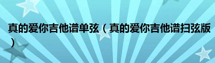 真的爱你吉他谱单弦（真的爱你吉他谱扫弦版）