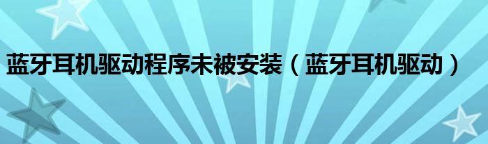蓝牙耳机驱动程序未被安装（蓝牙耳机驱动）