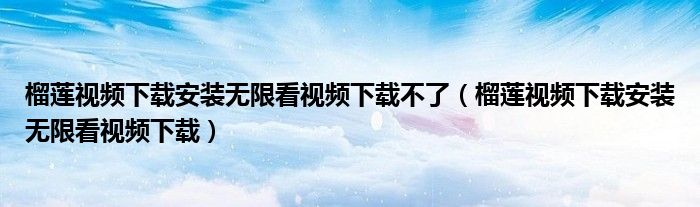榴莲视频下载安装无限看视频下载不了（榴莲视频下载安装无限看视频下载）