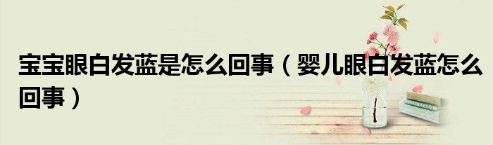 宝宝眼白发蓝是怎么回事（婴儿眼白发蓝怎么回事）