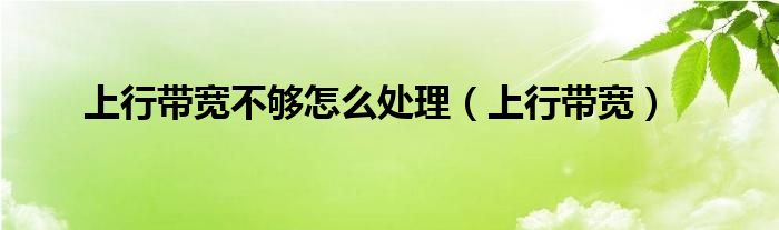 上行带宽不够怎么处理（上行带宽）