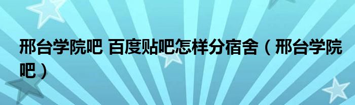 邢台学院吧 百度贴吧怎样分宿舍（邢台学院吧）
