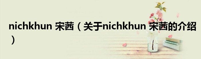 nichkhun 宋茜（关于nichkhun 宋茜的介绍）