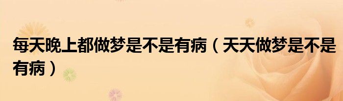 每天晚上都做梦是不是有病（天天做梦是不是有病）