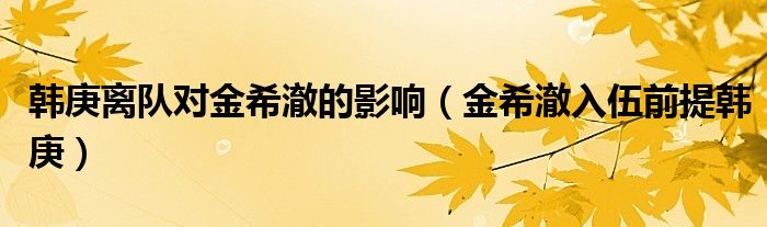 韩庚离队对金希澈的影响（金希澈入伍前提韩庚）