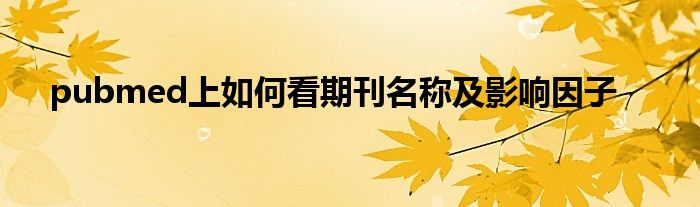 pubmed上如何看期刊名称及影响因子