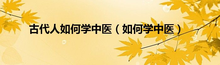 古代人如何学中医（如何学中医）