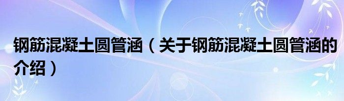 钢筋混凝土圆管涵（关于钢筋混凝土圆管涵的介绍）