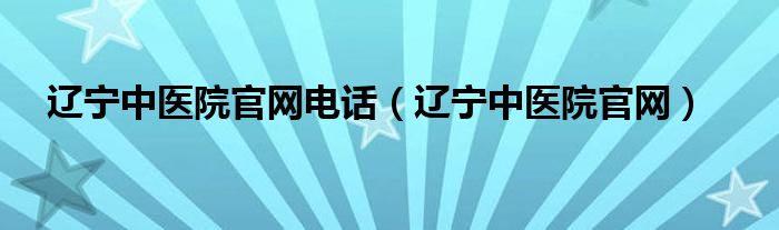 辽宁中医院官网电话（辽宁中医院官网）