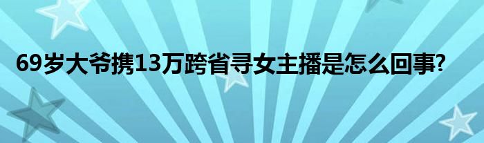 69岁大爷携13万跨省寻女主播是怎么回事?