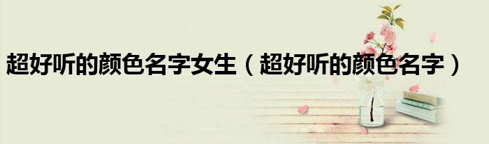 超好听的颜色名字女生（超好听的颜色名字）