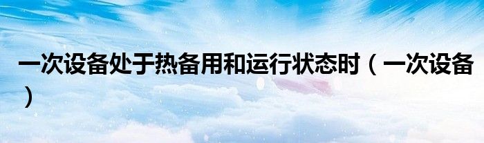一次设备处于热备用和运行状态时（一次设备）