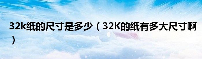 32k纸的尺寸是多少（32K的纸有多大尺寸啊）