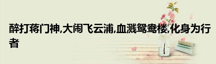 醉打蒋门神,大闹飞云浦,血溅鸳鸯楼,化身为行者