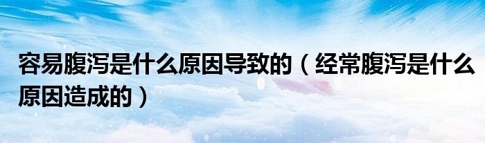 容易腹泻是什么原因导致的（经常腹泻是什么原因造成的）