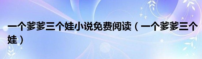 一个爹爹三个娃小说免费阅读（一个爹爹三个娃）