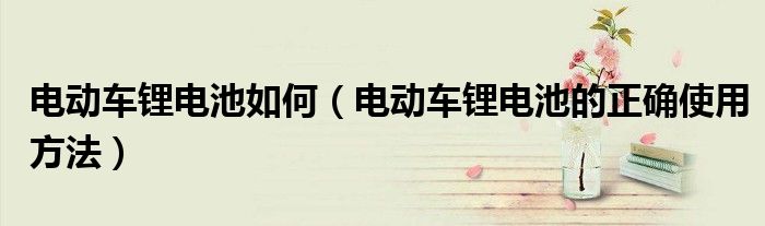 电动车锂电池如何（电动车锂电池的正确使用方法）