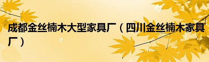 成都金丝楠木大型家具厂（四川金丝楠木家具厂）