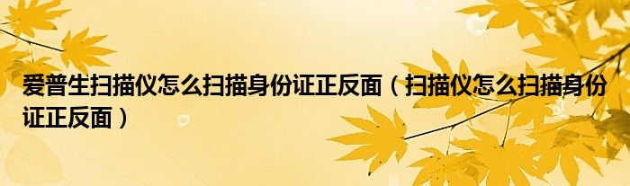 爱普生扫描仪怎么扫描身份证正反面（扫描仪怎么扫描身份证正反面）