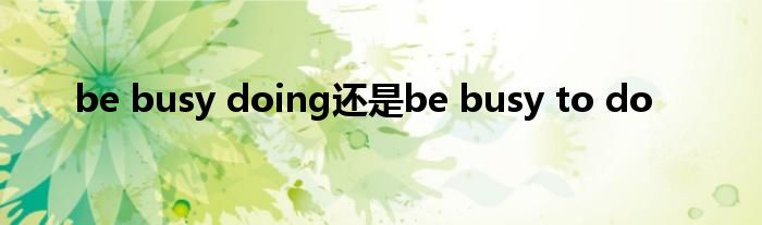 be busy doing还是be busy to do