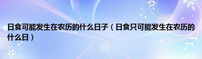 日食可能发生在农历的什么日子（日食只可能发生在农历的什么日）